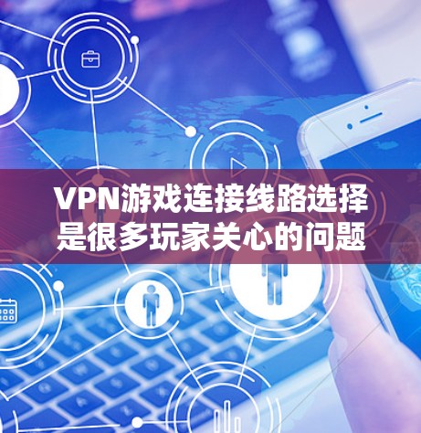 VPN游戏连接线路选择是很多玩家关心的问题。以下是一些步骤和建议，帮助您更好地选择VPN线路