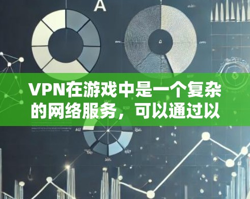 VPN在游戏中是一个复杂的网络服务，可以通过以下方式更好地理解和使用