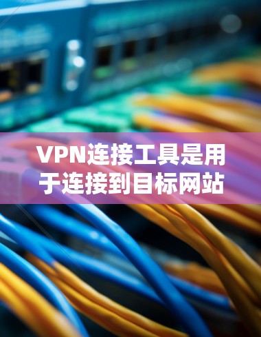 VPN连接工具是用于连接到目标网站的专用工具，帮助用户轻松完成VPN连接。以下是对这些工具的详细分析