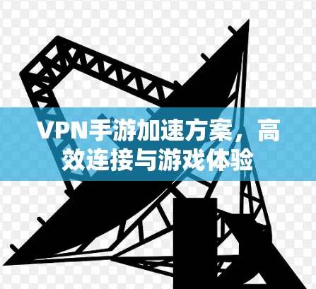 VPN手游加速方案,高效连接与游戏体验 VPN手游加速方案,高效连接与游戏体验
