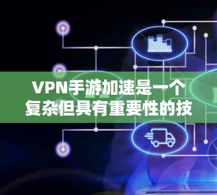 VPN手游加速是一个复杂但具有重要性的技术领域，涉及多个关键概念和步骤。以下是对VPN手游加速的详细总结