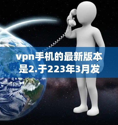 vpn手机的最新版本是2.于223年3月发布。它是一个轻量级的VPN应用程序，旨在提供安全、便捷和高效的VPN服务。该版本与之前的版本相比，具有以下特点