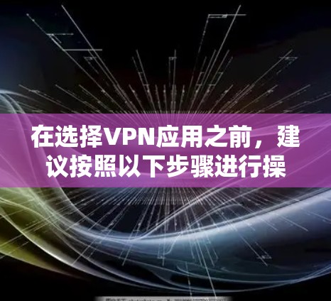 在选择VPN应用之前，建议按照以下步骤进行操作