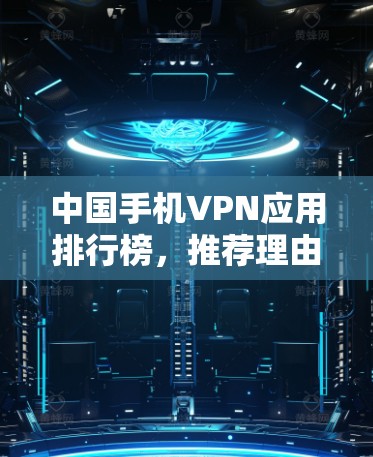 中国手机VPN应用排行榜，推荐理由与使用技巧