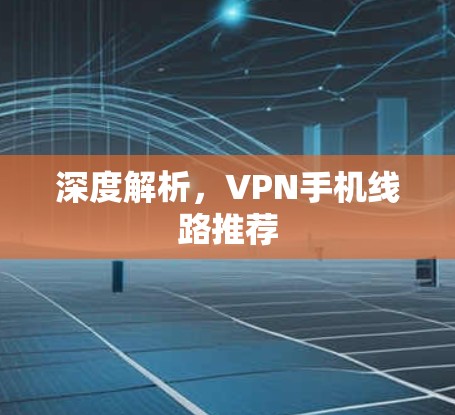 深度解析,VPN手机线路推荐 深度解析,VPN手机线路推荐