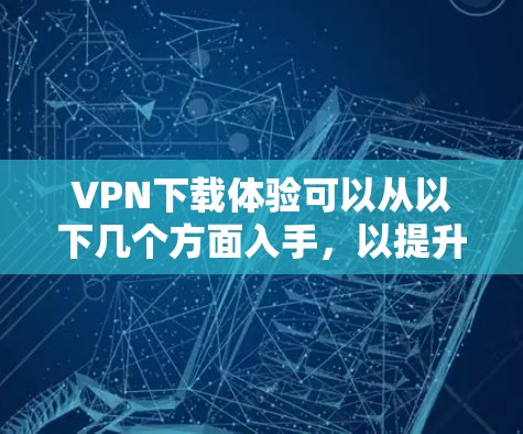 VPN下载体验可以从以下几个方面入手,以提升下载效率和稳定性 VPN下载体验可以从以下几个方面入手,以提升下载效率和稳定性