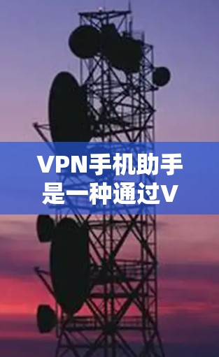 VPN手机助手是一种通过VPN技术连接外部网络来访问外部网络资源的设备，通常指手机上的VPN软件或第三方服务。以下是一些关于VPN手机助手的详细信息