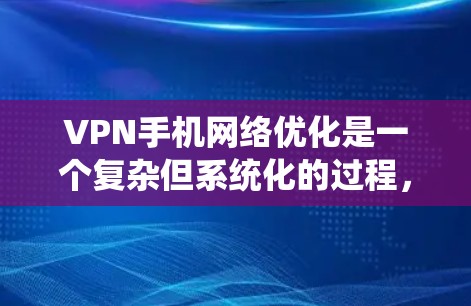 VPN手机网络优化是一个复杂但系统化的过程，需综合考虑设备、服务、设置和安全等多个方面。以下是一个详细且系统的优化指南，帮助您顺利优化VPN网络