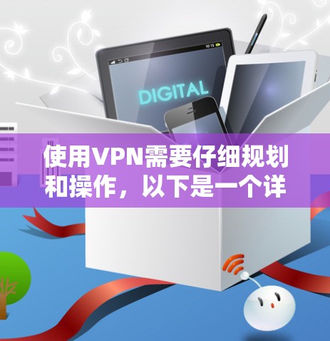 使用VPN需要仔细规划和操作,以下是一个详细的步骤指南 使用VPN需要仔细规划和操作,以下是一个详细的步骤指南