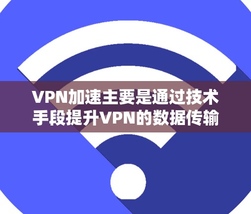 VPN加速主要是通过技术手段提升VPN的数据传输速度，但并不能真正确保数据的安全性。以下是关于VPN加速的一些关键点