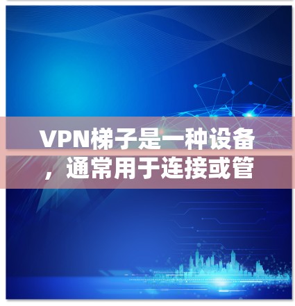 VPN梯子是一种设备,通常用于连接或管理VPN服务。以下是对VPN梯子的详细总结 VPN梯子是一种设备,通常用于连接或管理VPN服务。以下是对VPN梯子的详细总结