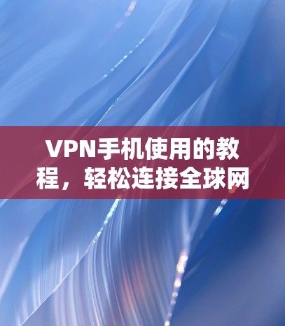 VPN手机使用的教程,轻松连接全球网络,告别网络隔离 VPN手机使用的教程,轻松连接全球网络,告别网络隔离