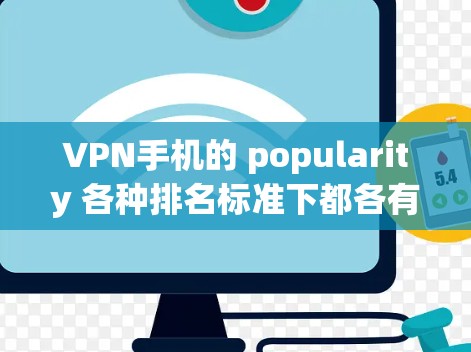 VPN手机的 popularity 各种排名标准下都各有各的特色，以下是一些综合考虑因素下的综合排名