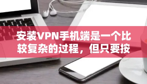 安装VPN手机端是一个比较复杂的过程，但只要按照以下步骤操作，可以确保安全和便捷。以下是详细的步骤指南
