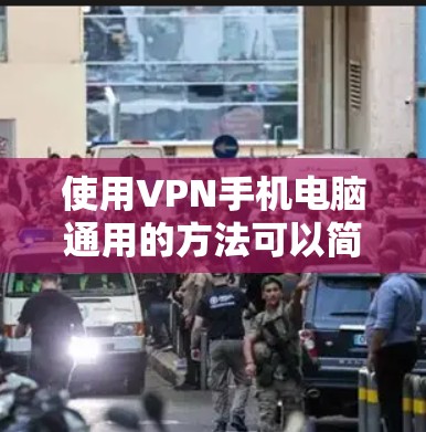 使用VPN手机电脑通用的方法可以简化数据传输和安全处理，以下是详细的步骤和注意事项