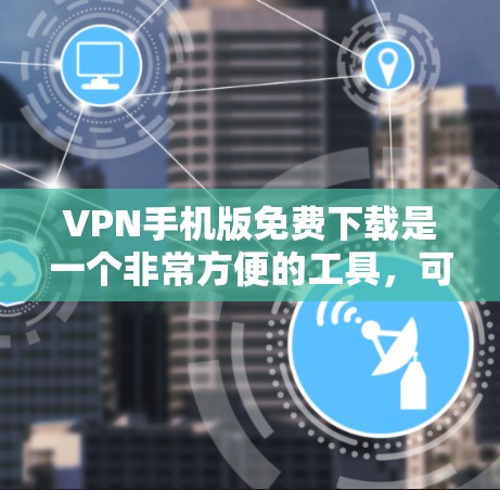 VPN手机版免费下载是一个非常方便的工具，可以帮助你快速访问网络，但需要根据自己的使用需求和环境来选择合适的VPN服务。以下是一些免费VPN应用和软件推荐，供你选择
