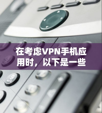 在考虑VPN手机应用时，以下是一些关键点和步骤，帮助你选择和使用最适合的VPN应用