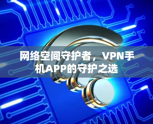 网络空间守护者，VPN手机APP的守护之选