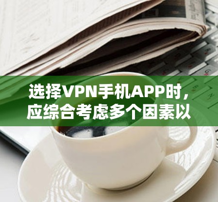 选择VPN手机APP时，应综合考虑多个因素以确保最佳体验和安全。以下是详细的步骤指南