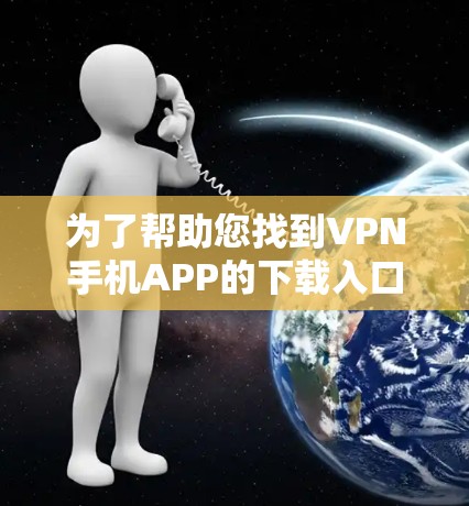 为了帮助您找到VPN手机APP的下载入口，以下是详细的步骤和方法