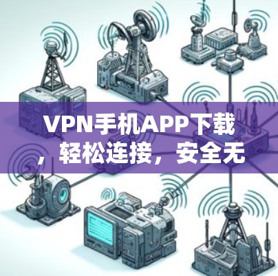 VPN手机APP下载，轻松连接，安全无忧