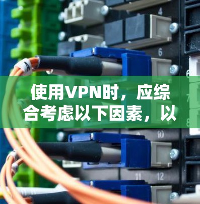 使用VPN时,应综合考虑以下因素,以确保安全、高效和符合个人需求 使用VPN时,应综合考虑以下因素,以确保安全、高效和符合个人需求