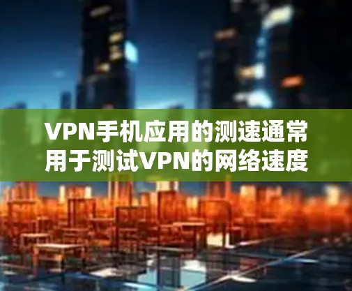VPN手机应用的测速通常用于测试VPN的网络速度和带宽。以下是详细的步骤和方法
