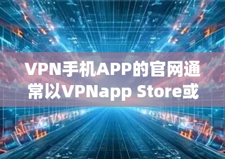VPN手机APP的官网通常以VPNapp Store或VPN官网为命名，具体取决于您选择的VPN服务提供商。以下是一些常见的VPN官网和官方联系方式