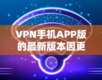 VPN手机APP版的最新版本因更新和功能的不同，可能会有所不同。以下是几种常见的VPN应用及其最新版本