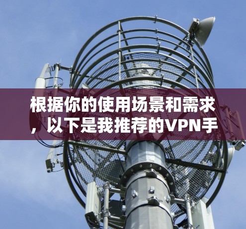 根据你的使用场景和需求,以下是我推荐的VPN手机APP 根据你的使用场景和需求,以下是我推荐的VPN手机APP
