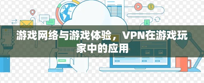 游戏网络与游戏体验,VPN在游戏玩家中的应用 游戏网络与游戏体验,VPN在游戏玩家中的应用