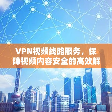 VPN视频线路服务，保障视频内容安全的高效解决方案