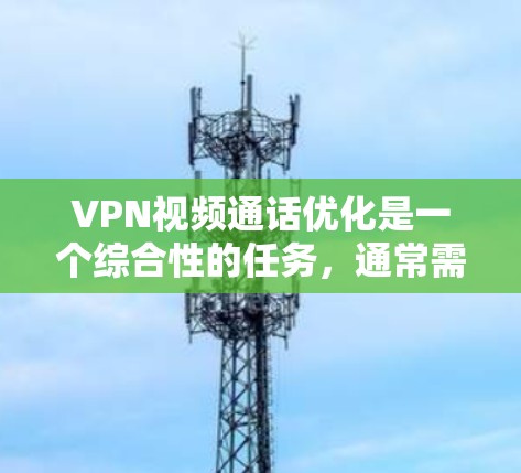 VPN视频通话优化是一个综合性的任务,通常需要考虑多个因素,如网络稳定性、视频质量、软件配置、视频处理工具等。以下是一些优化VPN视频通话的主要方面,供您参考 VPN视频通话优化是一个综合性的任务,通常需要考虑多个因素,如网络稳定性、视频质量、软件配置、视频处理工具等。以下是一些优化VPN视频通话的主要方面,供您参考
