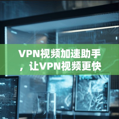 VPN视频加速助手，让VPN视频更快速、更安全
