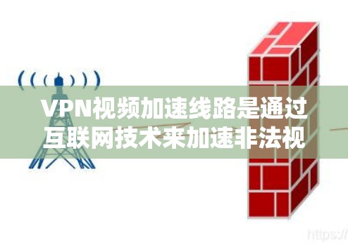 VPN视频加速线路是通过互联网技术来加速非法视频下载，让合法用户能够轻松观看内容。以下是关于VPN视频加速线路的详细解答