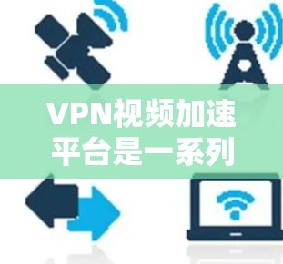 VPN视频加速平台是一系列专门为VPN用户设计的工具，旨在提升视频播放速度，解决VPN连接缓慢或卡顿的问题。以下是关于这些平台的详细信息