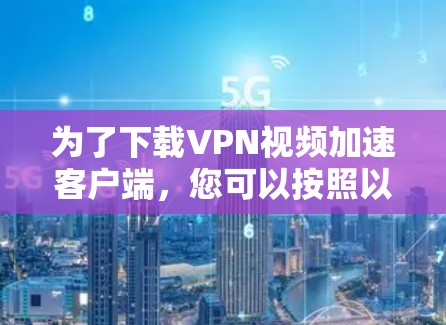 为了下载VPN视频加速客户端,您可以按照以下步骤进行 为了下载VPN视频加速客户端,您可以按照以下步骤进行