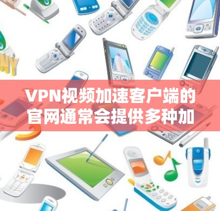 VPN视频加速客户端的官网通常会提供多种加速服务，如VPN连接、视频压缩、去重等。以下是一些常见的VPN视频加速客户端的官网和推荐网站