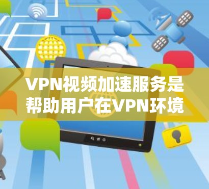 VPN视频加速服务是帮助用户在VPN环境下更快地下载视频文件的一种方式。这些服务通常基于IP地址和服务器资源，通过网络连接将视频内容快速传输到用户的目的地。以下是关于VPN视频加速服务的一些关键信息