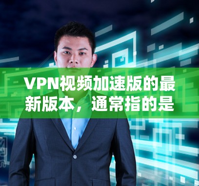 VPN视频加速版的最新版本,通常指的是那些功能更强大、速度更快、兼容性更好的软件。以下是一些用户评价中常见的VPN软件及其特点 VPN视频加速版的最新版本,通常指的是那些功能更强大、速度更快、兼容性更好的软件。以下是一些用户评价中常见的VPN软件及其特点
