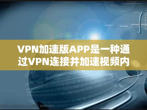 VPN加速版APP是一种通过VPN连接并加速视频内容的技术，用于在没有本地视频存储或设备时快速下载视频。以下是一步步的指南，帮助你使用VPN加速版APP下载视频