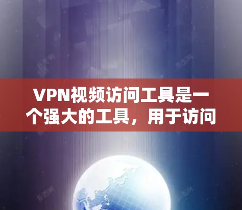 VPN视频访问工具是一个强大的工具，用于访问外部网络，包括视频、文档和会议。以下是其主要功能和步骤的详细说明