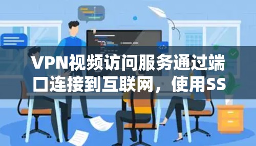 VPN视频访问服务通过端口连接到互联网,使用SSL/TLS加密,以下是详细的配置步骤和使用方法 VPN视频访问服务通过端口连接到互联网,使用SSL/TLS加密,以下是详细的配置步骤和使用方法