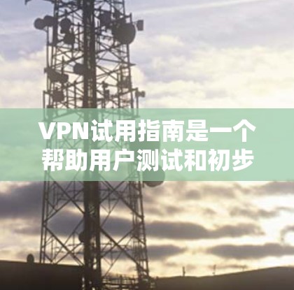 VPN试用指南是一个帮助用户测试和初步使用VPN服务的指南。以下是对该指南的详细整理和总结