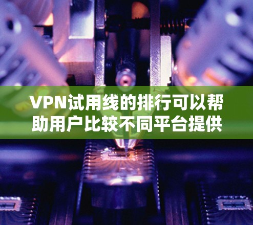 VPN试用线的排行可以帮助用户比较不同平台提供的试用线的属性、速度、安全性和可用性。以下是一些常见的VPN试用线排行,这些排行通常基于试用线的特色、速度、安全性和数据流量等方面 VPN试用线的排行可以帮助用户比较不同平台提供的试用线的属性、速度、安全性和可用性。以下是一些常见的VPN试用线排行,这些排行通常基于试用线的特色、速度、安全性和数据流量等方面