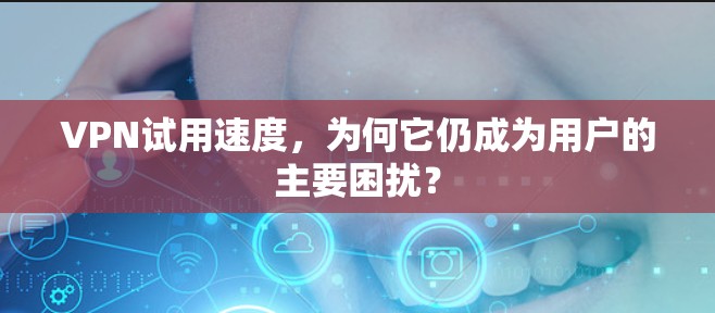 VPN试用速度，为何它仍成为用户的主要困扰？