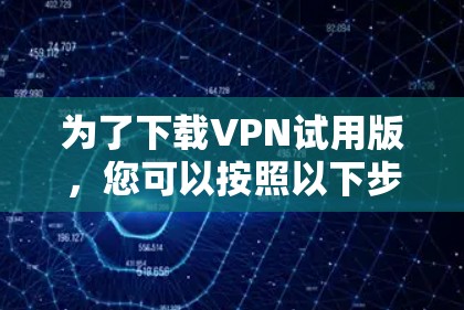 为了下载VPN试用版,您可以按照以下步骤进行操作 为了下载VPN试用版,您可以按照以下步骤进行操作