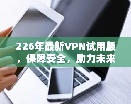 226年最新VPN试用版,保障安全,助力未来 226年最新VPN试用版,保障安全,助力未来
