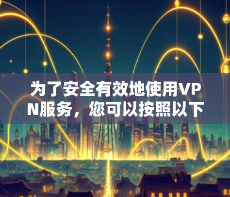 为了安全有效地使用VPN服务,您可以按照以下步骤进行操作 为了安全有效地使用VPN服务,您可以按照以下步骤进行操作