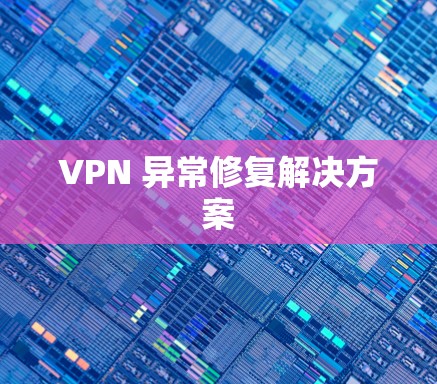 VPN 异常修复解决方案 VPN 异常修复解决方案